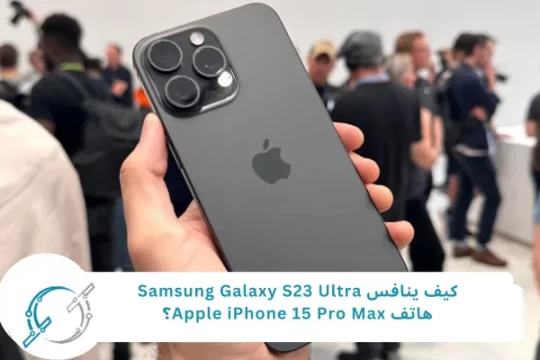 كيف ينافس Samsung Galaxy S23 Ultra هاتف Apple iPhone 15 Pro Max؟