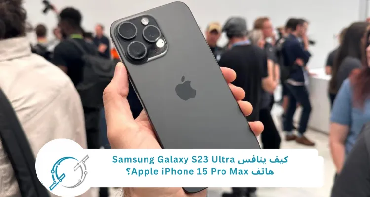 كيف ينافس Samsung Galaxy S23 Ultra هاتف Apple iPhone 15 Pro Max؟