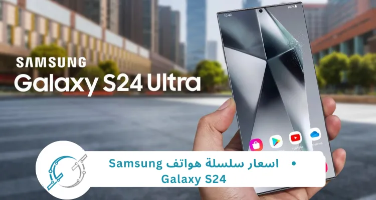 اسعار سلسلة هواتف Samsung Galaxy S24