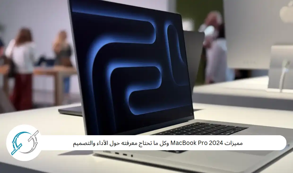 مميزات MacBook Pro 2024 وكل ما تحتاج معرفته حول الأداء والتصميم