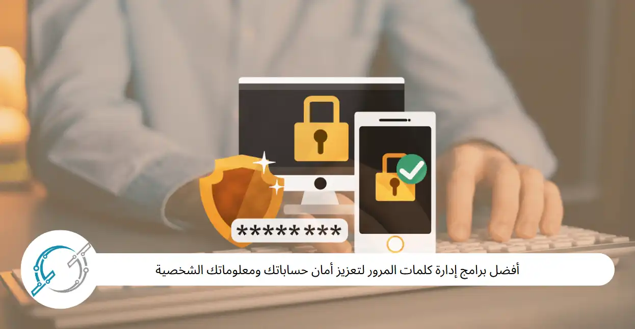 أفضل برامج إدارة كلمات المرور لتعزيز أمان حساباتك ومعلوماتك الشخصية