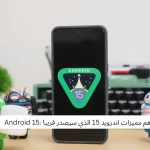 أهم مميزات اندرويد 15 الذي سيصدر قريبا :ِAndroid 15