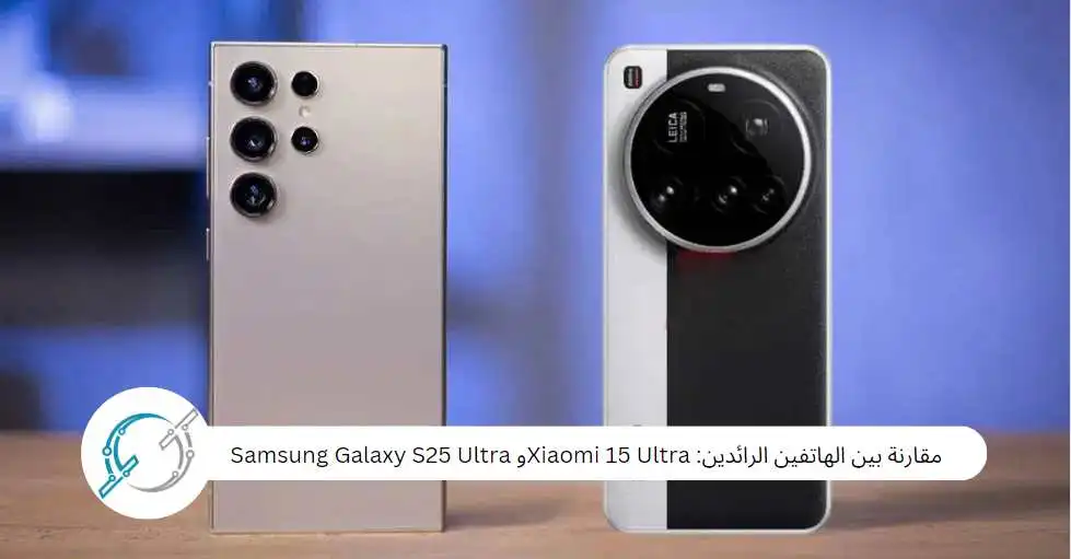 مقارنة بين الهاتفين الرائدين: Xiaomi 15 Ultraو Samsung Galaxy S25 Ultra