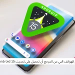 أنواع الهواتف التي من المرجح أن تحصل على تحديث Android 15