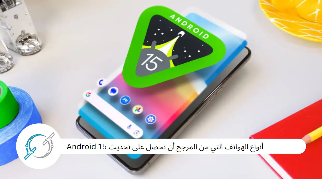 أنواع الهواتف التي من المرجح أن تحصل على تحديث Android 15