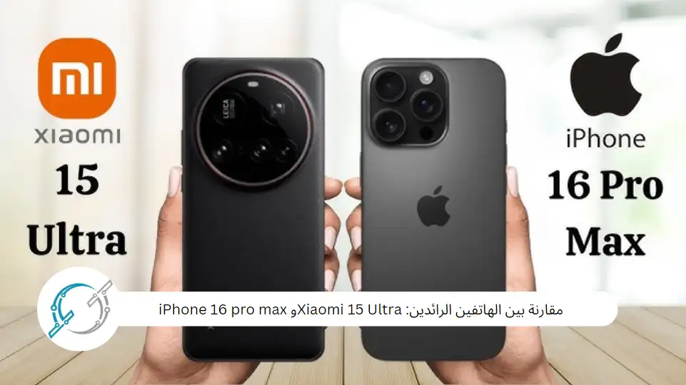 مقارنة بين الهاتفين الرائدين: Xiaomi 15 Ultraو iPhone 16 pro max