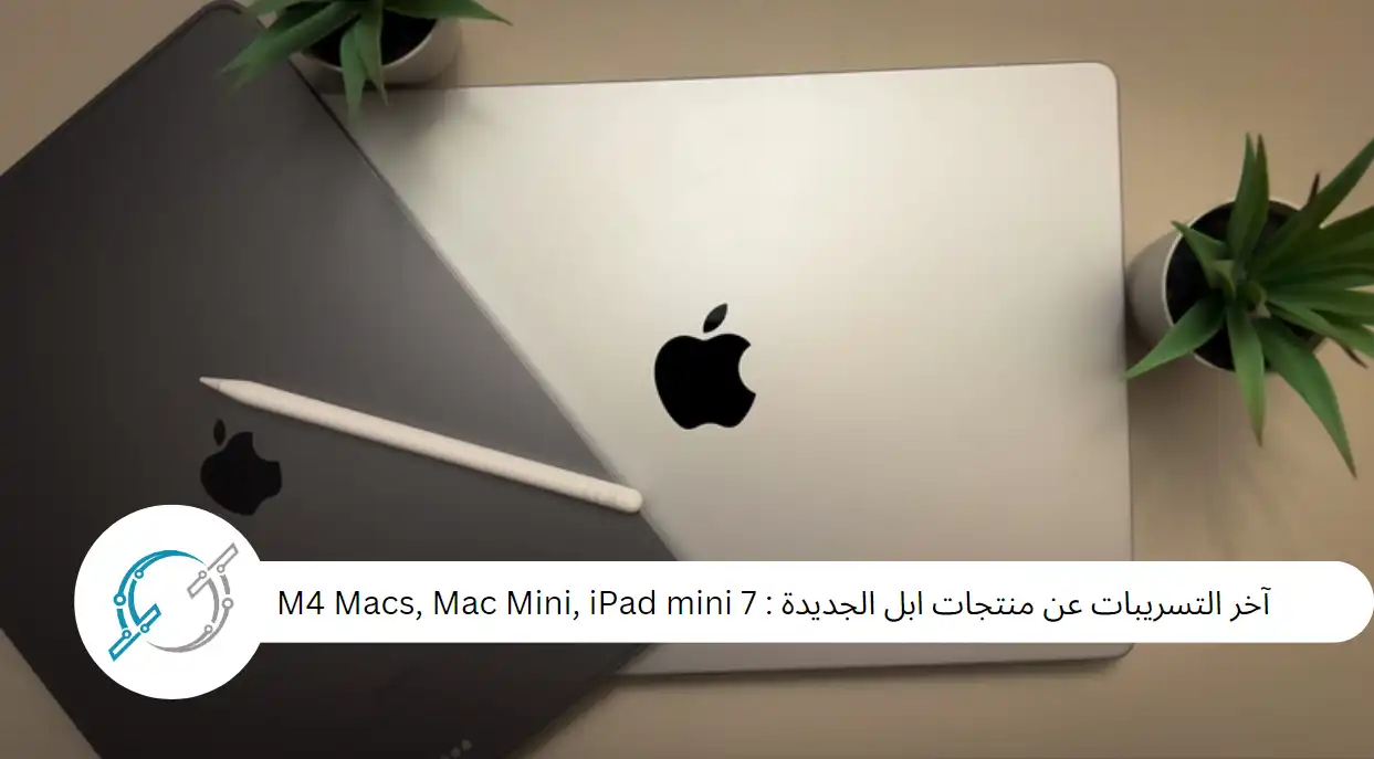 آخر التسريبات عن منتجات ابل الجديدة : M4 Macs, Mac Mini, iPad mini 7