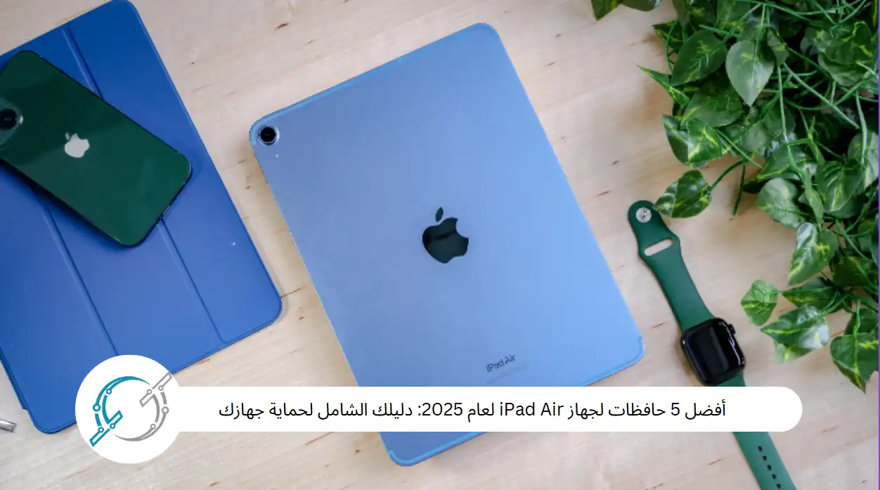 أفضل 5 حافظات لجهاز iPad Air لعام 2025: دليلك الشامل لحماية جهازك