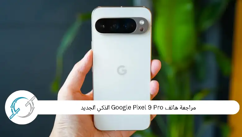 مراجعة هاتف Google Pixel 9 Pro الذكي الجديد