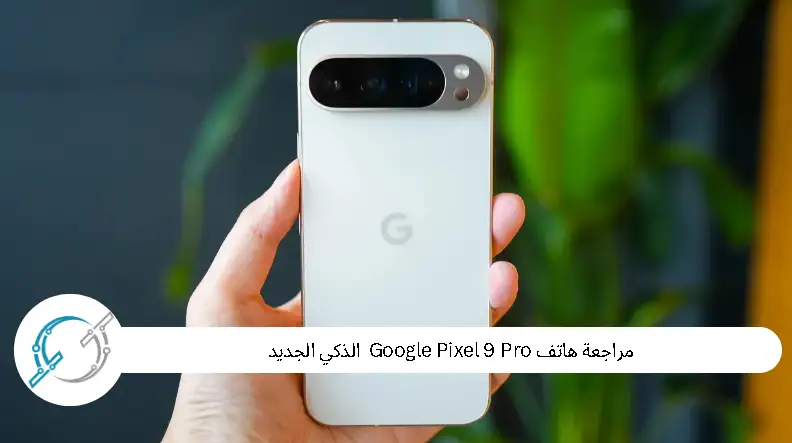 مراجعة هاتف Pixel 9 Pro الذكي الجديد