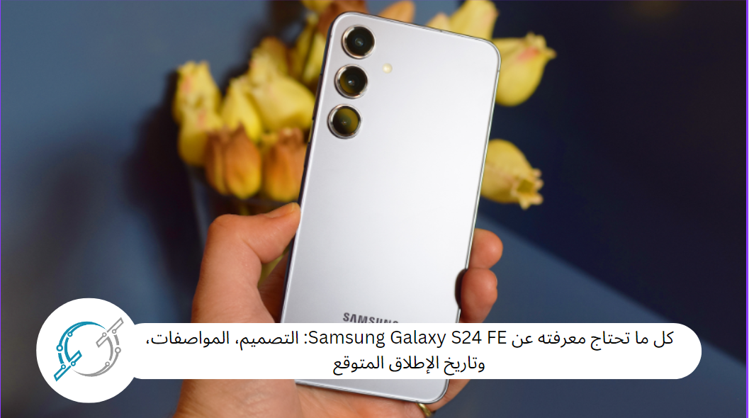 كل ما تحتاج معرفته عن Samsung Galaxy S24 FE: التصميم، المواصفات، وتاريخ الإطلاق المتوقع