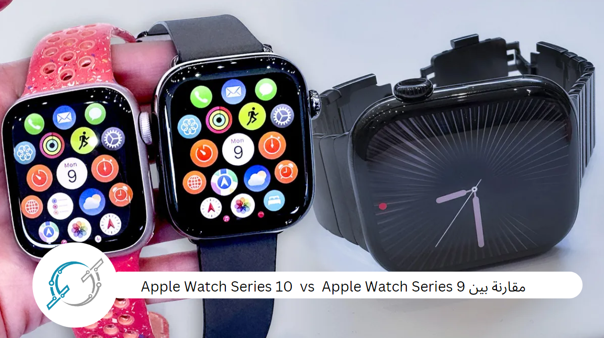 مقارنة بين Apple Watch Series 10  vs  Apple Watch Series 9 :هل تستحق الترقية